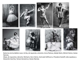 Bailarines de los Ballets rusos. Arriba, de izquierda a derecha: Anna Pávlova, Adolph Bolm, Michel Fokine, Vaslav
Nijinsky.
Abajo, de izquierda a derecha: Michael y Vera Fokine, Gertrude Hoffmann y Theodore Kosloff, Lidia Lopokova y
Alexandre Gavrílov, Tamara Karsávina y Vaslav Nijinsky
 