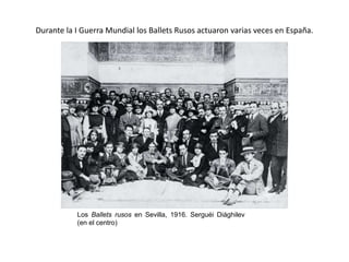 Los Ballets rusos en Sevilla, 1916. Serguéi Diághilev
(en el centro)
Durante la I Guerra Mundial los Ballets Rusos actuaron varias veces en España.
 