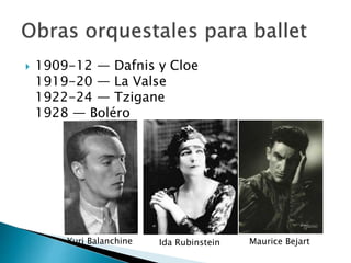  1909-12 — Dafnis y Cloe
1919-20 — La Valse
1922-24 — Tzigane
1928 — Boléro
Yuri Balanchine Ida Rubinstein Maurice Bejart
 