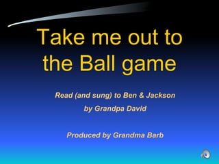 Take me out to the Ball game Read (and sung) to Ben & Jackson by Grandpa David Produced by Grandma Barb 