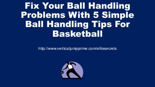 Fix Your Ball Handling
Problems With 5 Simple
Ball Handling Tips For
Basketball
http://www.verticaljumpprime.com/elitesecrets
 
