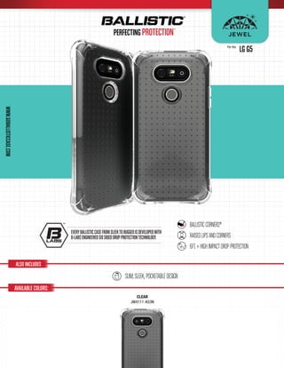ALSO INCLUDES
CLEAR
JW4111-A53N
AVAILABLE COLORS:
WWW.GOBALLISTICCASE.COM
LG G5For the:
 