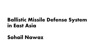 Ballistic Missile Defense System
in East Asia
Sohail Nawaz
 