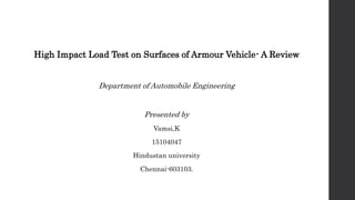High Impact Load Test on Surfaces of Armour Vehicle- A Review
Department of Automobile Engineering
Presented by
Vamsi,K
15104047
Hindustan university
Chennai-603103.
 