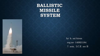 BALLISTIC
MISSILE
SYSTEM
by: k. sai kiran
reg.no- 140921184
7 sem. I.C.E sec B
 