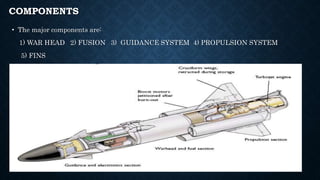 COMPONENTS
• The major components are:
1) WAR HEAD 2) FUSION 3) GUIDANCE SYSTEM 4) PROPULSION SYSTEM
5) FINS
 