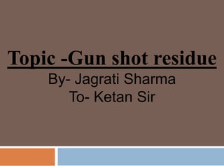 Topic -Gun shot residue
By- Jagrati Sharma
To- Ketan Sir
 