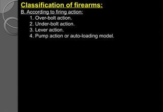 Classification of firearms:
B. According to firing action:
1. Over-bolt action.
2. Under-bolt action.
3. Lever action.
4. Pump action or auto-loading model.
 