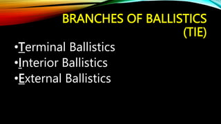 BRANCHES OF BALLISTICS
(TIE)
•Terminal Ballistics
•Interior Ballistics
•External Ballistics
 