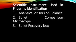 Scientific Instrument Used in
Firearms Identification
1. Analytical or Torsion Balance
2. Bullet Comparison
Microscope
3. Bullet Recovery box
 