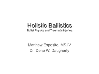 Holistic BallisticsHolistic Ballistics
Bullet Physics and Traumatic InjuriesBullet Physics and Traumatic Injuries
Matthew Esposito, MS IV
Dr. Dene W. Daugherty
 