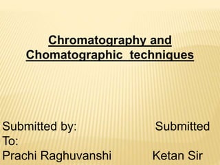 Chromatography and
Chomatographic techniques
Submitted by: Submitted
To:
Prachi Raghuvanshi Ketan Sir
 