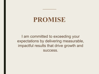 I am committed to exceeding your
expectations by delivering measurable,
impactful results that drive growth and
success.
PROMISE
 