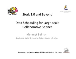 Stork 1.0 and Beyond
Data Scheduling for Large‐scale 
ll bCollaborative Science
Mehmet Balman
Louisiana State University, Baton Rouge, LA, USA
Presented at Condor Week 2009 April 20-April 23, 2009
 