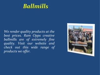 Ballmills
We render quality products at the
best prices. Ram Opps creative
ballmills are of extremely fine
quality. Visit our website and
check out this wide range of
products we offer.
 