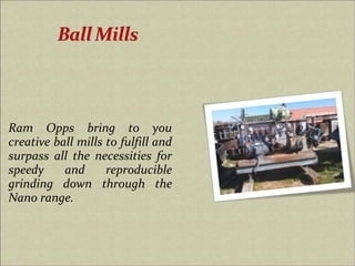Ram Opps bring to you
creative ball mills to fulfill and
surpass all the necessities for
speedy and reproducible
grinding down through the
Nano range.
 
