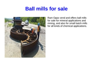 Ball mills for sale
Ram Opps vend and offers ball mills
for sale for mineral applications and
mining, and also for small batch mills
for all kinds of chemical applications.
 