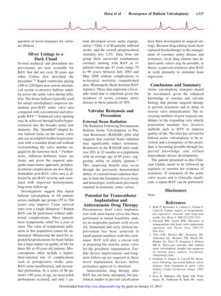 question of novel strategies for valvu-
lar dilation.
Silver Linings to a
Dark Cloud
Several technical and procedural im-
provements are now available for
BAV that did not exist 20 years ago
when Cribier first described the
procedure.10a
Rapid ventricular pacing
(200 to 220 bpm) now arrests mechan-
ical systole to preserve balloon stabil-
ity across the aortic valve during infla-
tion. The Inoue balloon (typically used
for mitral valvuloplasty) improves im-
mediate post-BAV aortic valve area
compared with conventional and retro-
grade BAV.11 Enhanced valve opening
may be achieved through leaflet hyper-
extension into the broader aortic root
diameter. The “dumbbell”-shaped In-
oue balloon locks on the aortic valve
and can accomplish leaflet hyperexten-
sion with a rounded distal end without
overstretching the valve annulus en-
gaged by the narrower neck.12 Further-
more, inflation–deflation times are
faster, and given the required ante-
grade transvenous approach, peripher-
al arterial complications are less likely.
Immediate post-BAV valve area is af-
fected by pre-BAV severity and corre-
lated with improved hemodynamic
long-term follow-up.
Investigations suggest that repeat
balloon valvuloplasty in AS patients
across multiple age groups (59 to 104
years) may improve 3-year survival
rates over a single dilatation.13 Repeat
BAV can be performed without addi-
tional complications. Most patients
have symptomatic relief for a year or
more. The value of symptomatic palli-
ation in this population cannot be un-
derstated. Minimizing the need for re-
peated hospitalizations for heart failure
has a large impact on quality of life for
these 80- to 95-year-old patients. Mis-
conceptions often include a higher-
than-reported rate of complications
such as perioperative stroke, post-
BAV aortic insufficiency, and myocar-
dial perforation. In a series of 86 pa-
tients Ն80 years of age, no myocardial
perforations occurred, and only 1 pa-
tient developed severe aortic regurgi-
tation.14 Only 1 of 86 patients suffered
stroke, and the overall periprocedural
mortality was 2.2%. Data from our
group show successful simultaneous
coronary stenting with BAV in 11
patients (mean age, 87 years; range, 79
to 99 years) between July 2003 and
May 2006 without complications or
in-hospital mortality (unpublished
data, Minneapolis Heart Institute BAV
registry). These data represent a favor-
able trend that is important given the
incidence of severe coronary artery
disease in these patients of 50%.
Valvular Restenosis and
Prevention
External Beam Radiation
The Radiation Following Percutaneous
Balloon Aortic Valvuloplasty to Pre-
vent Restenosis (RADAR) pilot trial
suggests that external beam radiation
may significantly reduce restenosis.
Restenosis in the RADAR pilot study
was 20% at 12 months in a population
with an average age of 89 years, sug-
gesting utility in elderly patients.15
This surprising benefit may occur
through the previously demonstrated
ability of external beam radiation ther-
apy to limit the formation of scar tissue
and heterotopic ossification previously
reported in restenotic aortic valves.
Potential for Transcatheter
Implantation and
Antirestenotic Drug Therapy
Percutaneous heart valve implanta-
tion with stent-based valves has been
performed in initial feasibility stud-
ies in inoperable patients with severe
AS. Immediate and early clinical im-
provement has been achieved in
small patient numbers with this tech-
nique. BAV will play a crucial role
in preparing the stenotic aortic valve
for the prosthetic implantation. Fur-
ther device improvements and long-
term follow-up are required in these
novel implantation devices before
premarket approval is obtained.
Antirestenotic drug therapy after
BAV has not been attempted, but pre-
clinical studies to prevent calcification
have been investigated in surgical set-
tings. Because drug-eluting stents have
replaced brachytherapy in the manage-
ment of coronary artery disease and
restenosis, local drug elution into di-
lated aortic valves may be possible, in
theory, to prevent restenosis after BAV
or work primarily to stimulate bone
regression.
Conclusions and Summary
Aortic valvuloplasty strategies should
be reevaluated, given the enhanced
knowledge of vascular and valvular
biology that permits targeted therapy
to prevent restenosis and to delay or
reverse valve mineralization. The in-
creasing numbers of poor surgical can-
didates in the expanding very elderly
population mandate less invasive
methods such as BAV to improve
quality of life. The time has arrived for
balloon aortic valvuloplasty to be re-
visited, and a resurgence of this proce-
dure is becoming possible through im-
proved knowledge and refined
transcatheter device developments.
The patient presented in this Clini-
cian Update needs to be followed up
regularly to monitor for evidence of
restenosis. If restenosis of the aortic
valve occurs and is clinically signifi-
cant, a repeat BAV can be performed.
Disclosures
None.
References
1. Kolh P, Kerzmann A, Lahaye L, Gerard P,
Limet R. Cardiac surgery in octogenarians:
peri-operative outcome and long-term
results. Eur Heart J. 2001;22:1235–1243.
2. Edwards MB, Taylor KM. Outcomes in
nonagenarians after heart valve replacement
operation. Ann Thorac Surg. 2003;75:
830–834.
3. Otto CM, Mickel MC, Kennedy JW,
Alderman EL, Bashore TM, Block PC,
Brinker JA, Diver D, Ferguson J, Holmes
DR Jr. Three-year outcome after balloon
aortic valvuloplasty: insights into prognosis
of valvular aortic stenosis. Circulation.
1994;89:642–650.
4. Feldman T, Glagov S, Carroll JD. Reste-
nosis following successful balloon valvu-
loplasty: bone formation in aortic valve
leaflets. Cathet Cardiovasc Diagn. 1993;
29:1–7.
5. Koos R, Mahnken AH, Sinha AM, Wild-
berger JE, Hoffmann R, Kuhl HP. Aortic
Hara et al Resurgence of Balloon Valvuloplasty e337
by guest on January 11, 2013http://circ.ahajournals.org/Downloaded from
 