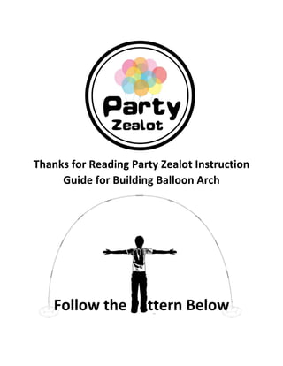  
 
 
 
 
 
Thanks for Reading Party Zealot Instruction 
Guide for Building Balloon Arch 
 
 
 
 
Follow the Pattern Below 
 