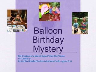 Balloon
Birthday
Mystery
Kid Creators of a Math Infused “Clue-like” Game
For Grades 3+
By Nerd & Noodle (Audrey & Zachary Pinski, ages 9 & 5)
 