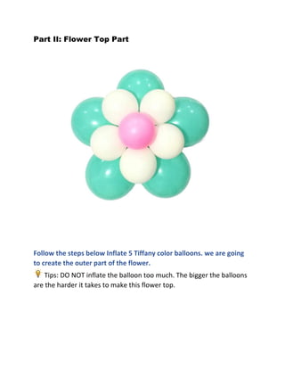 Part II: Flower Top Part
Follow the steps below Inflate 5 Tiffany color balloons. we are going
to create the outer part of the flower.
Tips: DO NOT inflate the balloon too much. The bigger the balloons
are the harder it takes to make this flower top.
 