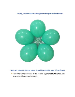 Finally, we finished building the outer part of the flower
Next, we repeat the steps above to build the middle layer of the flower
Tips: the white balloons in the second layer are MUCH SMALLER
than the tiffany color balloons.
 