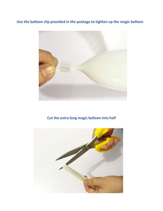 Use the balloon clip provided in the package to tighten up the magic balloon
Cut the extra long magic balloon into half
 