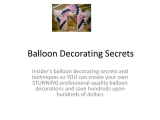 Balloon Decorating Secrets Insider's balloon decorating secrets and techniques so YOU can create your own STUNNING professional-quality balloon decorations and save hundreds upon hundreds of dollars 