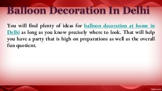 Balloon Decoration In Delhi
You will find plenty of ideas for balloon decoration at home in
Delhi as long as you know precisely where to look. That will help
you have a party that is high on preparations as well as the overall
fun quotient.
 