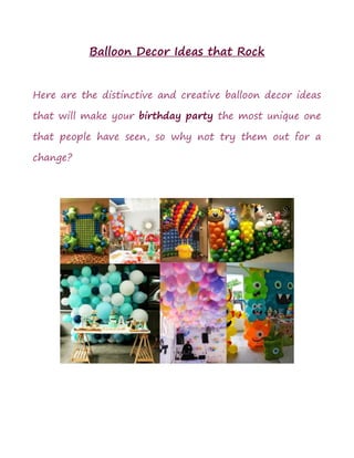Balloon Decor Ideas that Rock
Here are the distinctive and creative balloon decor ideas
that will make your birthday party the most unique one
that people have seen, so why not try them out for a
change?
 