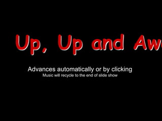 Up, Up and Awa
 Advances automatically or by clicking
      Music will recycle to the end of slide show
 