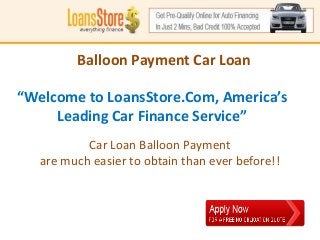 HaveBalloon Payment Car Loan
          No Money for Down Payment?

“Welcome to LoansStore.Com, America’s
  Get prompt approval car loans with no money
      Leading Car Finance Service”
           down @ LoansStore.com
 Your most viable option for financing a car without
             Car Loan Balloon Payment
                       credit!
    are much easier to obtain than ever before!!
 
