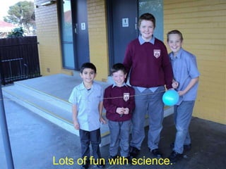 Lots of fun with science.

 