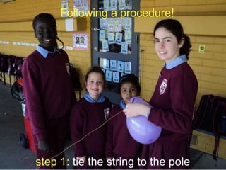 Following a procedure!

step 1: tie the string to the pole

 