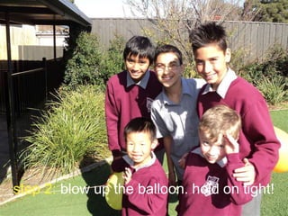 step 2: blow up the balloon. hold on tight!

 