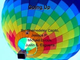 Going Up By: Shemedeley Capito, Jessica P., Michael Lucius, Justin K. Esguerra 