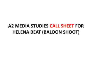 A2 MEDIA STUDIES CALL SHEET FOR
 HELENA BEAT (BALOON SHOOT)
 