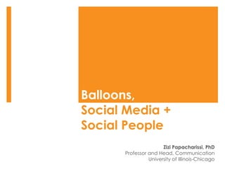 Balloons,  Social Media +  Social People Zizi Papacharissi, PhD Professor and Head, Communication University of Illinois-Chicago 
