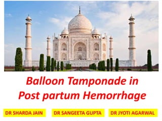 Balloon Tamponade in
Post partum Hemorrhage
DR SHARDA JAIN DR SANGEETA GUPTA DR JYOTI AGARWAL
 