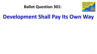 Ballot Question 301:
Development Shall Pay Its Own Way
1
 
