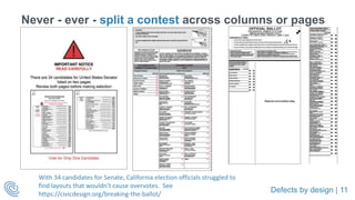 Defects by design | 11
Never - ever - split a contest across columns or pages
With 34 candidates for Senate, California election officials struggled to
find layouts that wouldn’t cause overvotes. See
https://civicdesign.org/breaking-the-ballot/
 