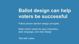 Ballot design can help
voters be successful
Follow proven election design principles
Meet voters' needs for easy interaction,
plain language, and clear design
Test with voters
 