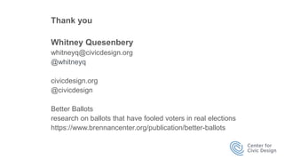 Thank you
Whitney Quesenbery
whitneyq@civicdesign.org
@whitneyq
civicdesign.org
@civicdesign
Better Ballots
research on ballots that have fooled voters in real elections
https://www.brennancenter.org/publication/better-ballots
 