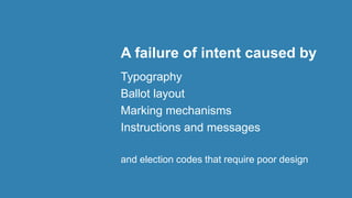 A failure of intent caused by
Typography
Ballot layout
Marking mechanisms
Instructions and messages
and election codes that require poor design
 