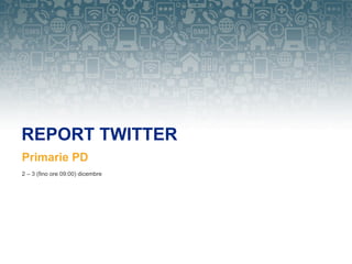 REPORT TWITTER
Primarie PD
2 – 3 (fino ore 09:00) dicembre
 