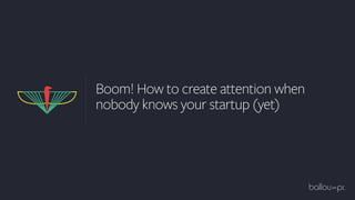Boom! How to create attention when
nobody knows your startup (yet)
 
