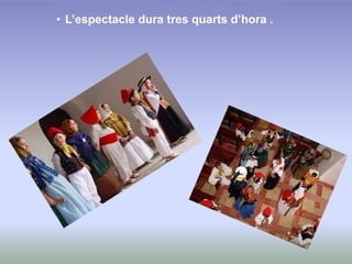 • L’espectacle dura tres quarts d’hora .
 