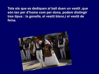 Tots els que es dediquen al ball duen un vestit ,que
són tan per d’home com per dona, podem distingir
tres tipus : la gonella, el vestit blanc,i el vestit de
feina.
 