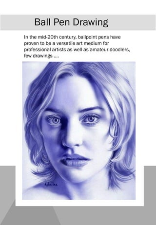 Ball Pen Drawing
In the mid-20th century, ballpoint pens have
proven to be a versatile art medium for
professional artists as well as amateur doodlers,
few drawings ….
 