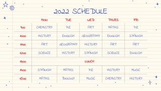 2022 SCHEDULE
MON TUE WED THURS FRI
9:00 CHEMISTRY P.E ART MATHS P.E
10:00 HISTORY ENGLISH GEOGRAPHY ENGLISH SPANISH
11:00 ART GEOGRAPHY HISTORY ART ART
12:00 SCIENCE HISTORY SPANISH SCIENCE ENGLISH
13:00 LUNCH
14:00 SPANISH MATHS P.E HISTORY MUSIC
15:00 MATHS BIOLOGY MUSIC CHEMISTRY HISTORY
 